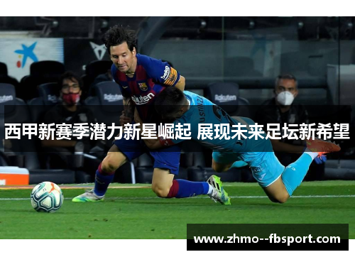 西甲新赛季潜力新星崛起 展现未来足坛新希望 西甲新赛季潜力新星崛起 展现未来足坛新希望