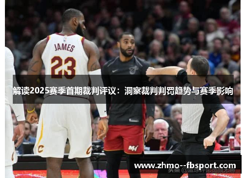 解读2025赛季首期裁判评议:洞察裁判判罚趋势与赛季影响 解读2025赛季首期裁判评议:洞察裁判判罚趋势与赛季影响