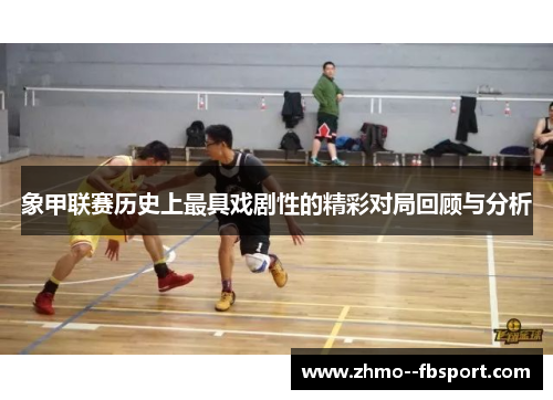 象甲联赛历史上最具戏剧性的精彩对局回顾与分析