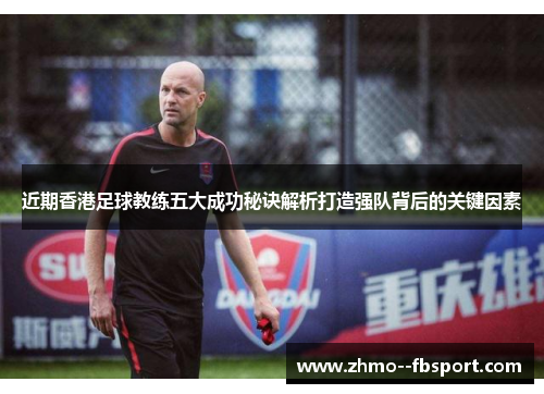 近期香港足球教练五大成功秘诀解析打造强队背后的关键因素 近期香港足球教练五大成功秘诀解析打造强队背后的关键因素