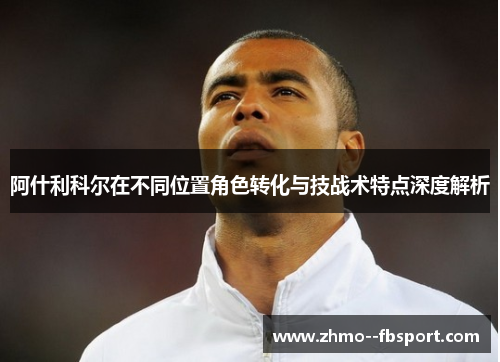 阿什利科尔在不同位置角色转化与技战术特点深度解析