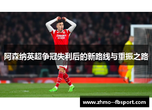 阿森纳英超争冠失利后的新路线与重振之路