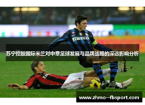 苏宁控股国际米兰对中意足球发展与品牌战略的深远影响分析