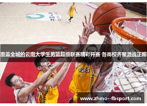 覆盖全城的云南大学生男篮超级联赛精彩开赛 各高校齐聚激战正酣 覆盖全城的云南大学生男篮超级联赛精彩开赛 各高校齐聚激战正酣