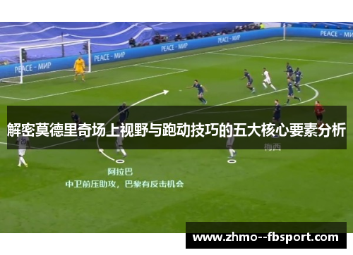 解密莫德里奇场上视野与跑动技巧的五大核心要素分析