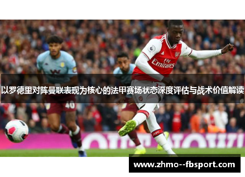 以罗德里对阵曼联表现为核心的法甲赛场状态深度评估与战术价值解读 以罗德里对阵曼联表现为核心的法甲赛场状态深度评估与战术价值解读