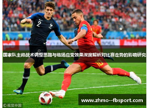 国家队主帅战术调整思路与临场应变效果深度解析对比赛走势的影响研究