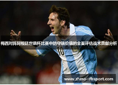 梅西对阵阿根廷世俱杯比赛中防守端价值的全面评估战术贡献分析