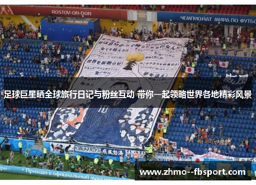 足球巨星晒全球旅行日记与粉丝互动 带你一起领略世界各地精彩风景 足球巨星晒全球旅行日记与粉丝互动 带你一起领略世界各地精彩风景