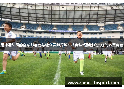 足球运动员的全球影响力与社会贡献探析：从竞技场到社会责任的多重角色