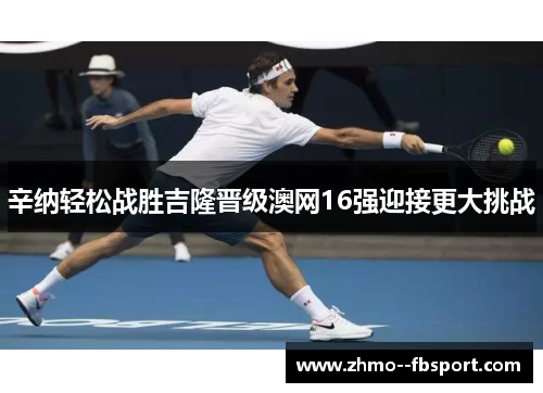 辛纳轻松战胜吉隆晋级澳网16强迎接更大挑战