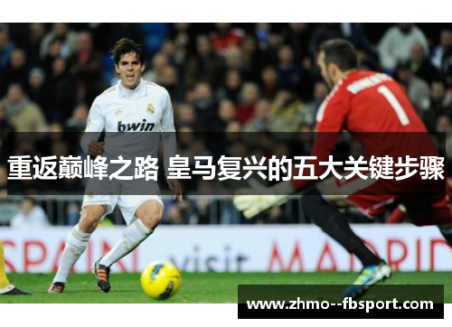 重返巅峰之路 皇马复兴的五大关键步骤 重返巅峰之路 皇马复兴的五大关键步骤