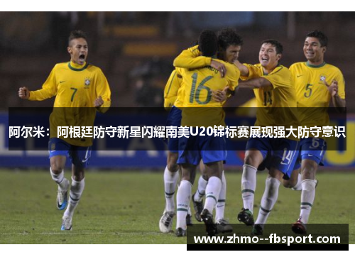 阿尔米:阿根廷防守新星闪耀南美U20锦标赛展现强大防守意识 阿尔米:阿根廷防守新星闪耀南美U20锦标赛展现强大防守意识