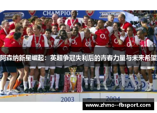 阿森纳新星崛起:英超争冠失利后的青春力量与未来希望 阿森纳新星崛起:英超争冠失利后的青春力量与未来希望