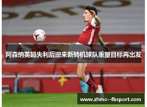 阿森纳英超失利后迎来新转机球队重塑目标再出发 阿森纳英超失利后迎来新转机球队重塑目标再出发