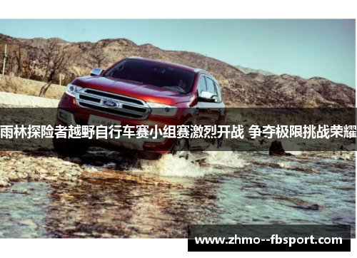 雨林探险者越野自行车赛小组赛激烈开战 争夺极限挑战荣耀 雨林探险者越野自行车赛小组赛激烈开战 争夺极限挑战荣耀