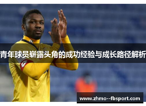 青年球员崭露头角的成功经验与成长路径解析 青年球员崭露头角的成功经验与成长路径解析
