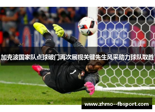 加克波国家队点球破门再次展现关键先生风采助力球队取胜 加克波国家队点球破门再次展现关键先生风采助力球队取胜