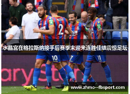 水晶宫在格拉斯纳接手后赛季末迎来连胜佳绩震惊足坛 水晶宫在格拉斯纳接手后赛季末迎来连胜佳绩震惊足坛