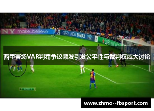 西甲赛场VAR判罚争议频发引发公平性与裁判权威大讨论