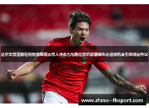达尔文努涅斯在利物浦展现出惊人冲击力与跑位意识却屡错失必进球机会引发球迷热议 达尔文努涅斯在利物浦展现出惊人冲击力与跑位意识却屡错失必进球机会引发球迷热议