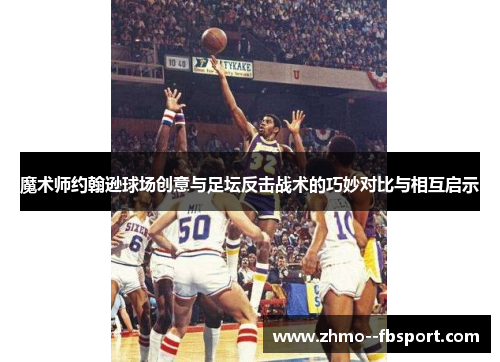 魔术师约翰逊球场创意与足坛反击战术的巧妙对比与相互启示