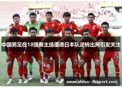 中国男足在18强赛主场遭遇日本队逆转出局引发关注