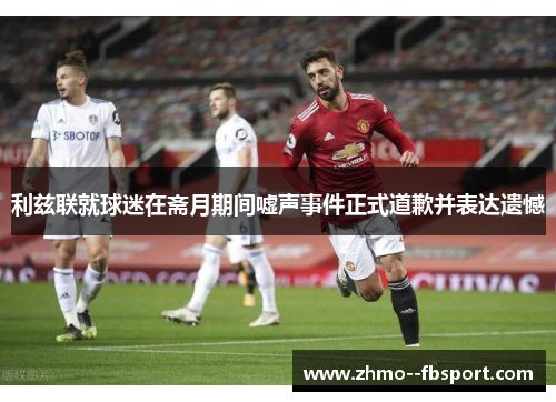 利兹联就球迷在斋月期间嘘声事件正式道歉并表达遗憾