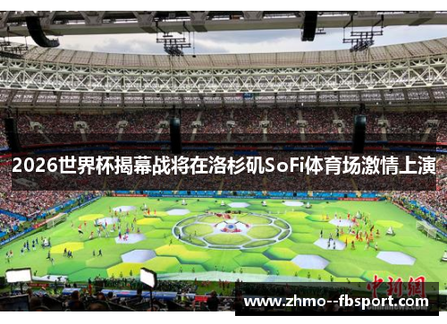 2026世界杯揭幕战将在洛杉矶SoFi体育场激情上演