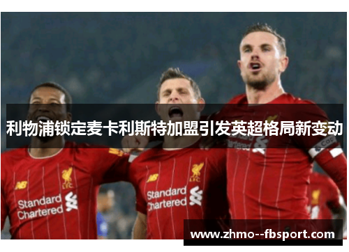利物浦锁定麦卡利斯特加盟引发英超格局新变动 利物浦锁定麦卡利斯特加盟引发英超格局新变动