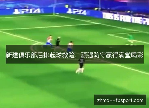 新建俱乐部后排起球救险，顽强防守赢得满堂喝彩