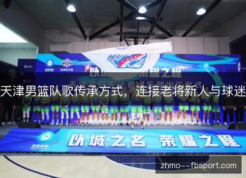 天津男篮队歌传承方式,连接老将新人与球迷 天津男篮队歌传承方式,连接老将新人与球迷