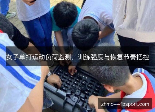 女子单打运动负荷监测,训练强度与恢复节奏把控 女子单打运动负荷监测,训练强度与恢复节奏把控